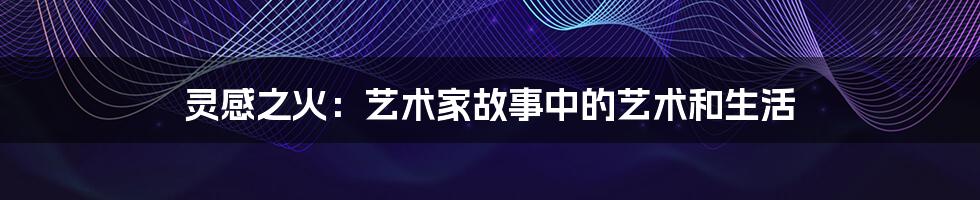 灵感之火:艺术家故事中的艺术和生活