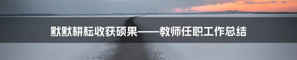 默默耕耘收获硕果——教师任职工作总结