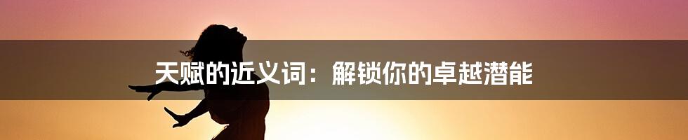 天赋的近义词：解锁你的卓越潜能