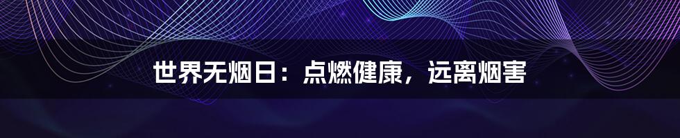 世界无烟日：点燃健康，远离烟害