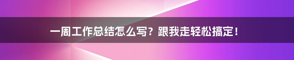 一周工作总结怎么写?跟我走轻松搞定!