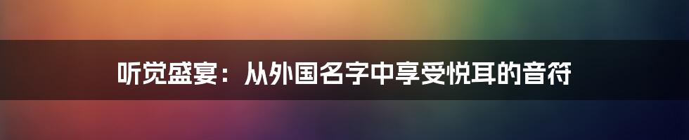 听觉盛宴:从外国名字中享受悦耳的音符