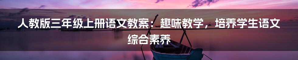 人教版三年级上册语文教案:趣味教学,培养学生语文综合素养