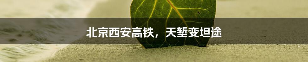 北京西安高铁,天堑变坦途