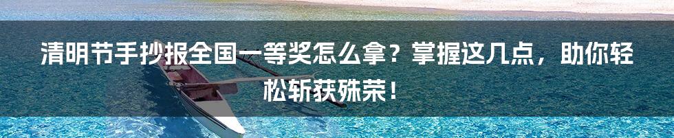 清明节手抄报全国一等奖怎么拿？掌握这几点，助你轻松斩获殊荣！