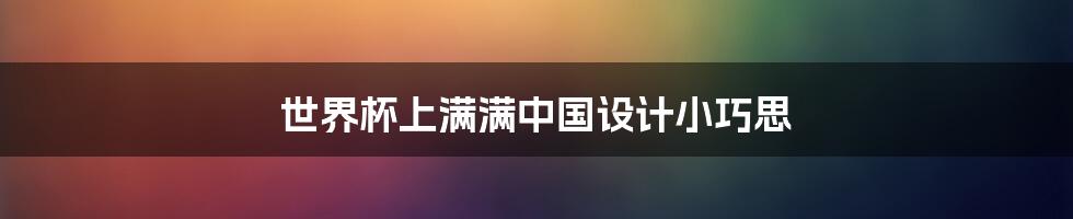 世界杯上满满中国设计小巧思
