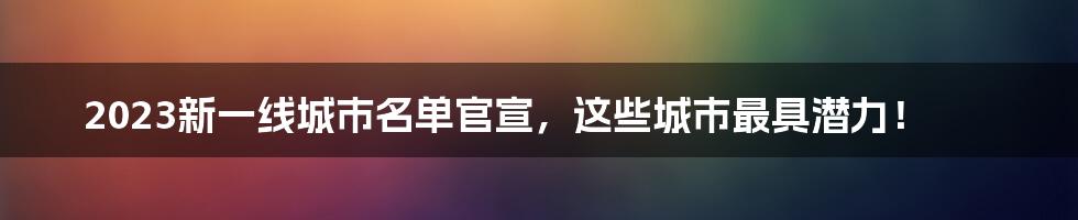 2023新一线城市名单官宣，这些城市最具潜力！