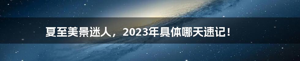 夏至美景迷人，2023年具体哪天速记！
