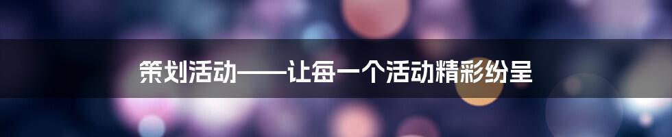 策划活动——让每一个活动精彩纷呈