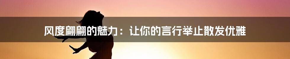 风度翩翩的魅力:让你的言行举止散发优雅