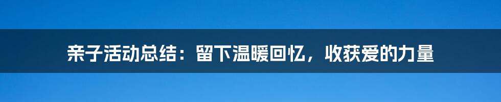 亲子活动总结:留下温暖回忆,收获爱的力量