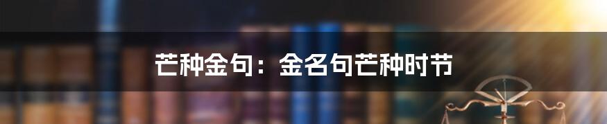 芒种金句:金名句芒种时节
