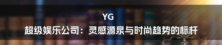 YG 超级娱乐公司：灵感源泉与时尚趋势的标杆