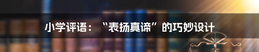 小学评语:“表扬真谛”的巧妙设计