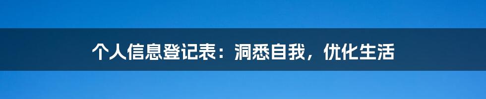 个人信息登记表：洞悉自我，优化生活