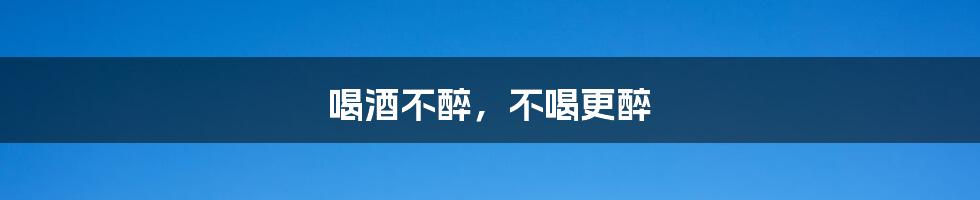 喝酒不醉，不喝更醉