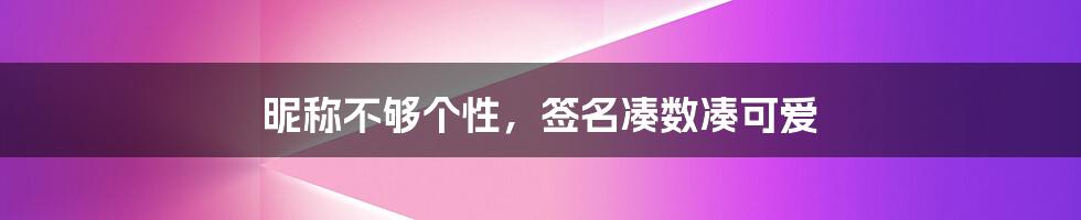 昵称不够个性,签名凑数凑可爱