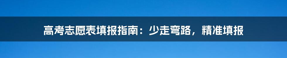 高考志愿表填报指南：少走弯路，精准填报