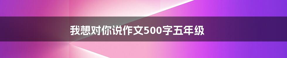 我想对你说作文500字五年级