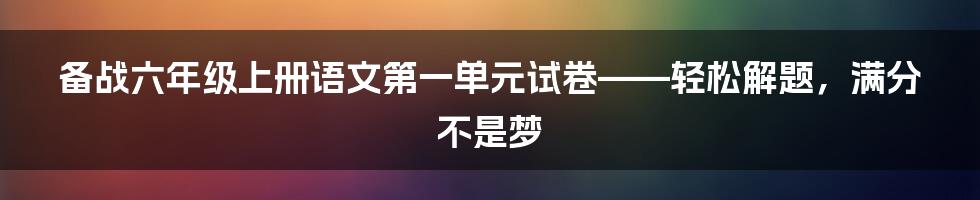 备战六年级上册语文第一单元试卷——轻松解题，满分不是梦