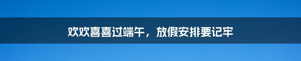 欢欢喜喜过端午,放假安排要记牢