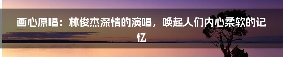 画心原唱：林俊杰深情的演唱，唤起人们内心柔软的记忆