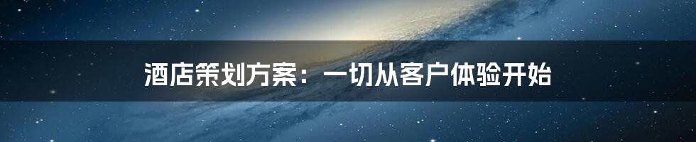 酒店策划方案：一切从客户体验开始