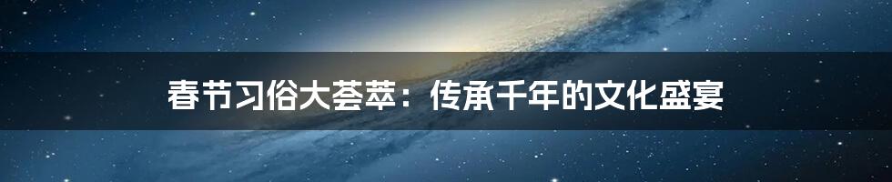 春节习俗大荟萃：传承千年的文化盛宴