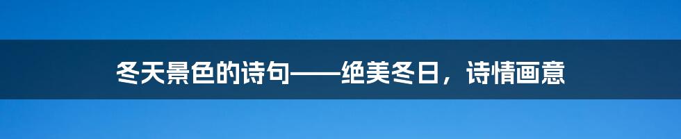 冬天景色的诗句——绝美冬日，诗情画意