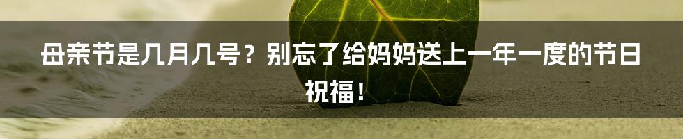 母亲节是几月几号？别忘了给妈妈送上一年一度的节日祝福！