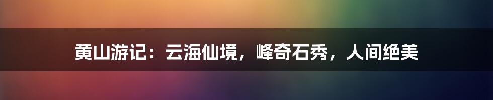 黄山游记：云海仙境，峰奇石秀，人间绝美