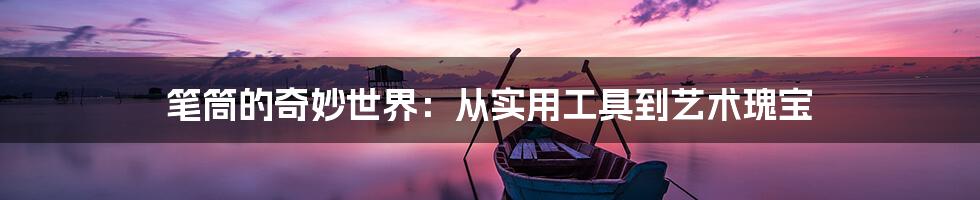 笔筒的奇妙世界:从实用工具到艺术瑰宝