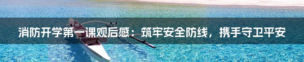 消防开学第一课观后感:筑牢安全防线,携手守卫平安