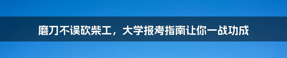 磨刀不误砍柴工,大学报考指南让你一战功成