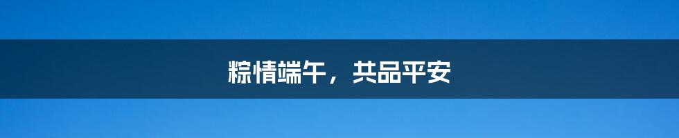 粽情端午,共品平安
