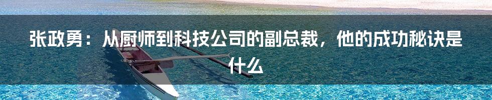 张政勇：从厨师到科技公司的副总裁，他的成功秘诀是什么