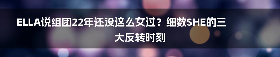 ELLA说组团22年还没这么女过?细数SHE的三大反转时刻