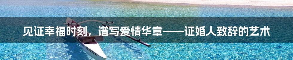 见证幸福时刻，谱写爱情华章——证婚人致辞的艺术