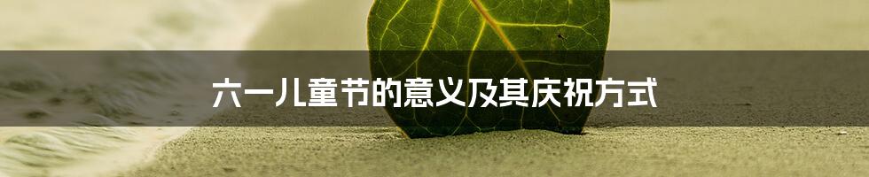 六一儿童节的意义及其庆祝方式