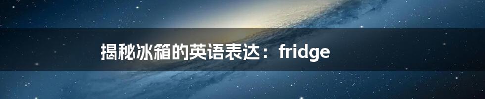 揭秘冰箱的英语表达:fridge