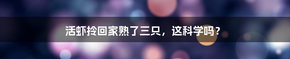 活虾拎回家熟了三只,这科学吗?