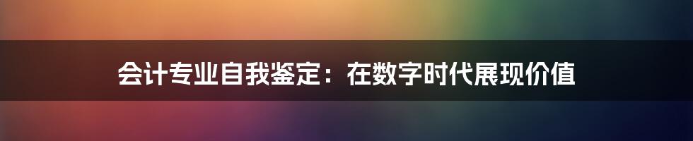 会计专业自我鉴定:在数字时代展现价值