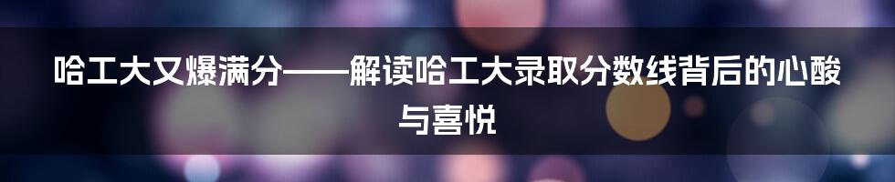 哈工大又爆满分——解读哈工大录取分数线背后的心酸与喜悦