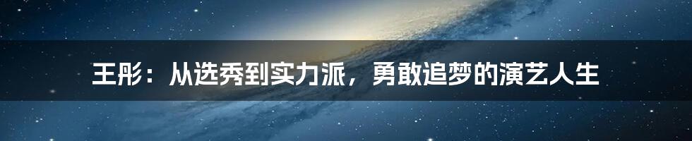 王彤：从选秀到实力派，勇敢追梦的演艺人生