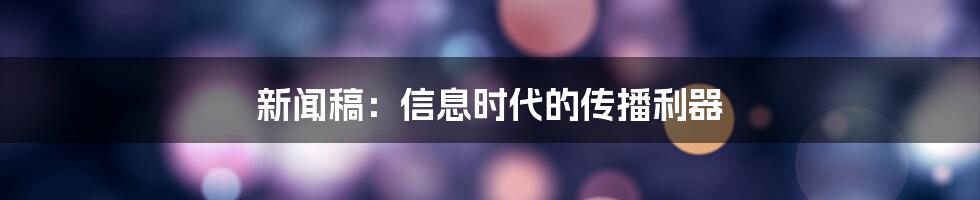 新闻稿：信息时代的传播利器