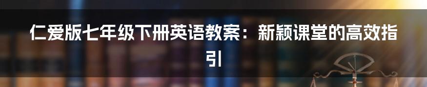 仁爱版七年级下册英语教案：新颖课堂的高效指引