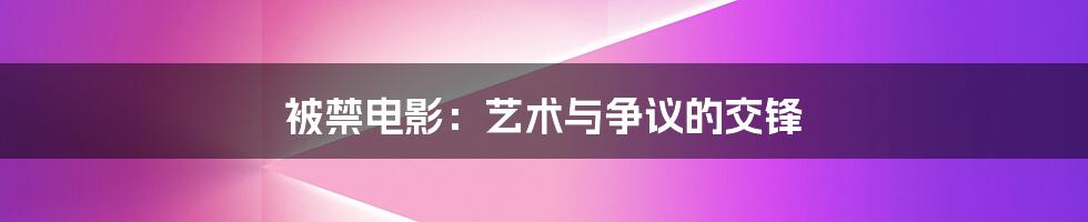 被禁电影：艺术与争议的交锋