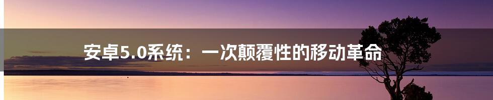 安卓5.0系统：一次颠覆性的移动革命