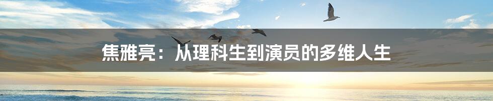 焦雅亮:从理科生到演员的多维人生