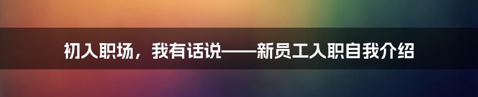 初入职场,我有话说——新员工入职自我介绍